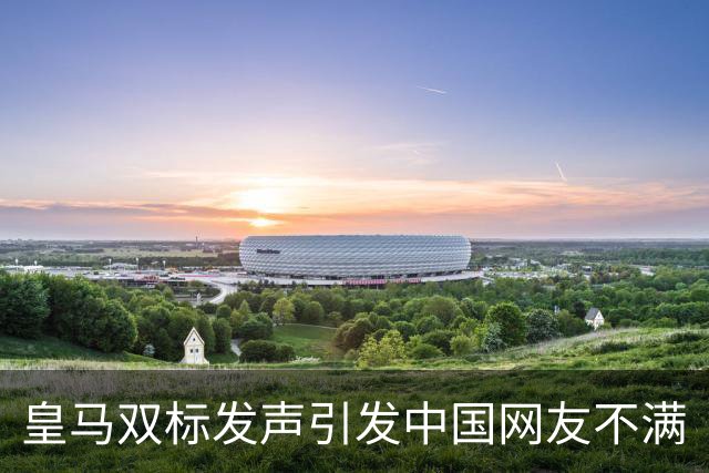 皇马双标发声引发中国网友不满