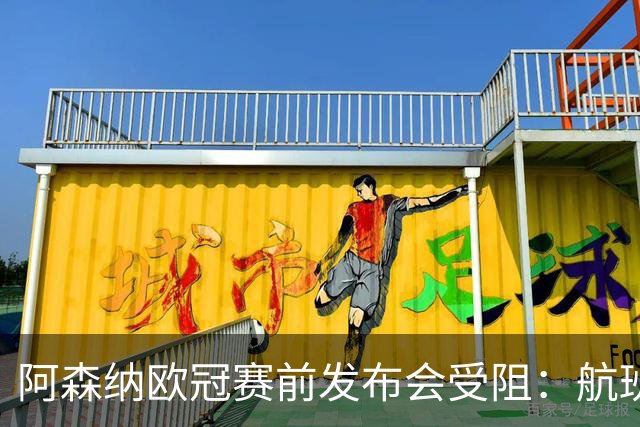阿森纳欧冠赛前发布会受阻：航班延误因空管故障